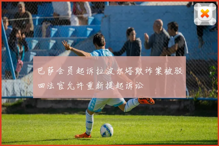 巴萨会员起诉拉波尔塔欺诈案被驳回法官允许重新提起诉讼