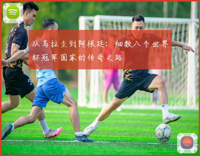 从乌拉圭到阿根廷：细数八个世界杯冠军国家的传奇之路