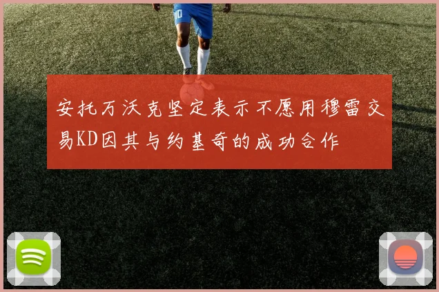 安托万沃克坚定表示不愿用穆雷交易KD因其与约基奇的成功合作