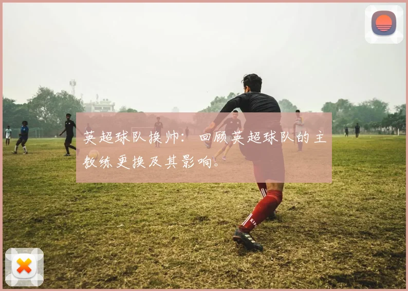 英超球队换帅：回顾英超球队的主教练更换及其影响。