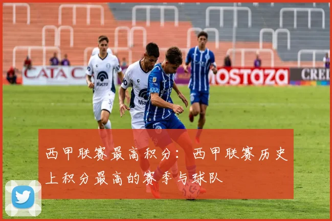 西甲联赛最高积分：西甲联赛历史上积分最高的赛季与球队