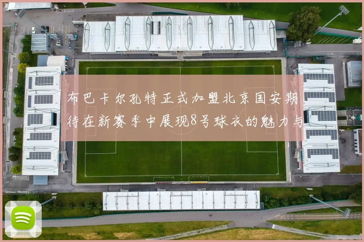 布巴卡尔孔特正式加盟北京国安期待在新赛季中展现8号球衣的魅力与实力