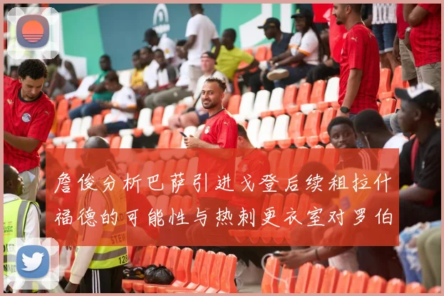 詹俊分析巴萨引进戈登后续租拉什福德的可能性与热刺更衣室对罗伯逊的需求