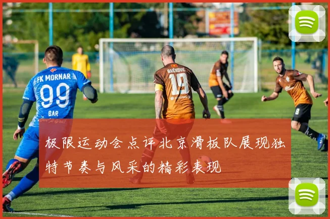 极限运动会点评北京滑板队展现独特节奏与风采的精彩表现