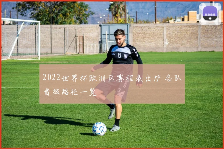 2022世界杯欧洲区赛程表出炉 各队晋级路径一览